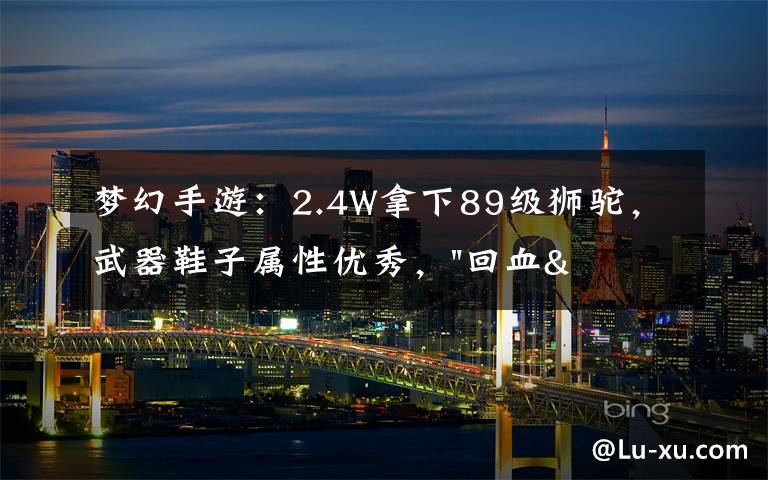 梦幻手游:2.4W拿下89级狮驼,武器鞋子属性优秀,"回血"不少