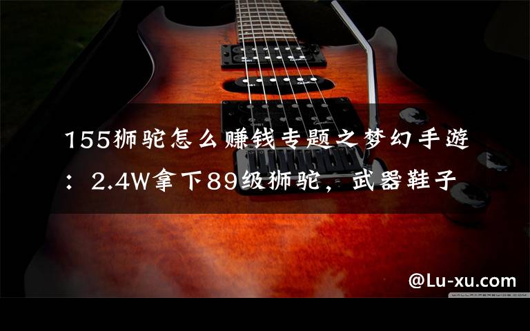 155狮驼怎么赚钱专题之梦幻手游：2.4W拿下89级狮驼，武器鞋子属性优秀，"回血"不少