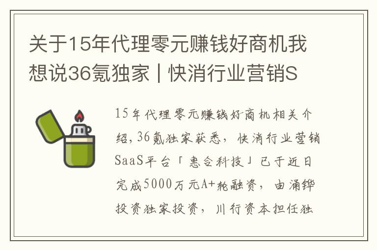 关于15年代理零元赚钱好商机我想说36氪独家 | 快消行业营销SaaS平台「惠合科技」获5000万元A+轮融资,想让线下营销变得简单和有趣