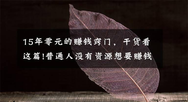 15年零元的赚钱窍门，干货看这篇!普通人没有资源想要赚钱，应该怎么做？