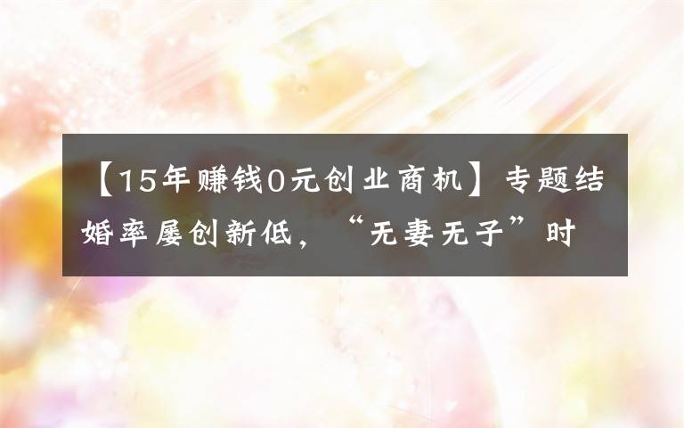 【15年赚钱0元创业商机】专题结婚率屡创新低，“无妻无子”时代到来？这些行业却迎来商机