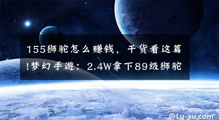 155狮驼怎么赚钱,干货看这篇!梦幻手游:2.4W拿下89级狮驼,武器鞋子属性优秀,"回血"不少