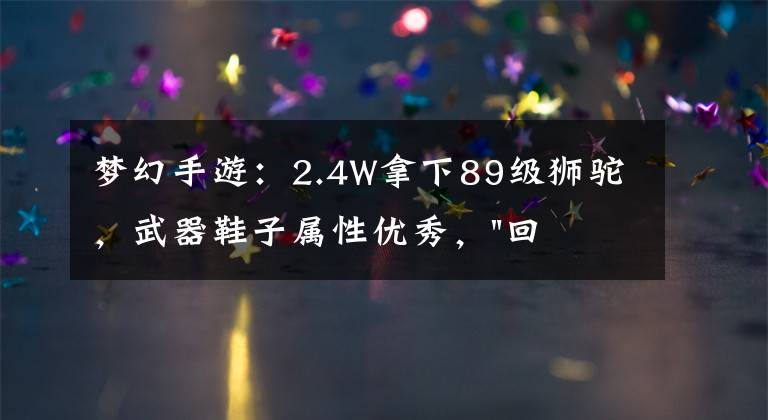 梦幻手游:2.4W拿下89级狮驼,武器鞋子属性优秀,"回血"不少