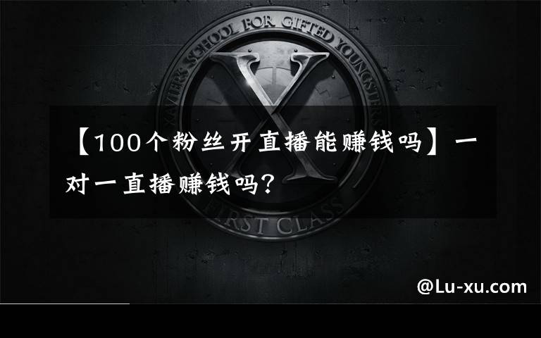 【100个粉丝开直播能赚钱吗】一对一直播赚钱吗?