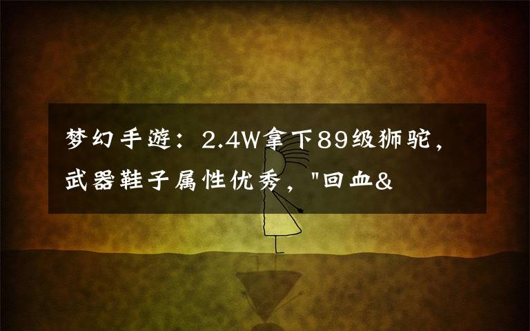 梦幻手游:2.4W拿下89级狮驼,武器鞋子属性优秀,"回血"不少
