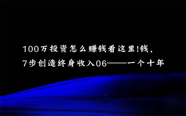 100万投资怎么赚钱看这里!钱,7步创造终身收入06——一个十年一百万的计划