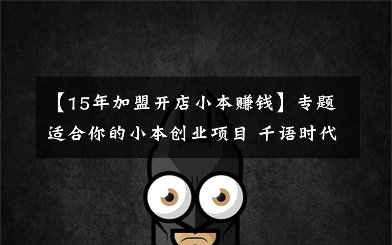 【15年加盟开店小本赚钱】专题适合你的小本创业项目 千语时代加盟