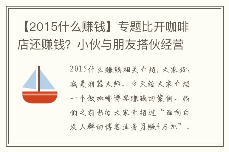 【2015什么赚钱】专题比开咖啡店还赚钱?小伙与朋友搭伙经营咖啡博客业务,月赚5万元