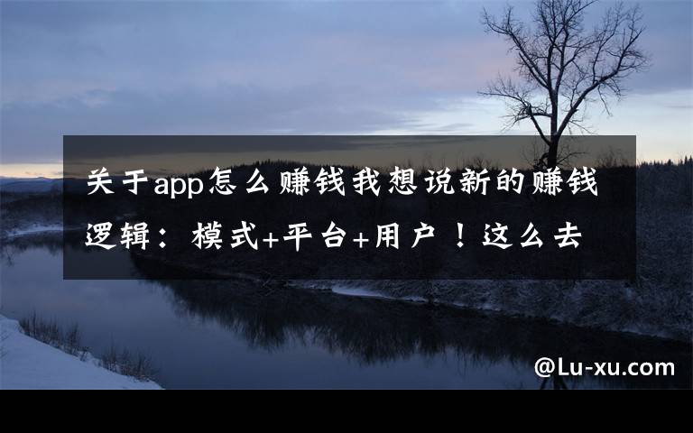 关于app怎么赚钱我想说新的赚钱逻辑:模式+平台+用户!这么去做你也能赚到钱