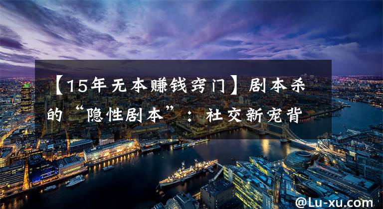 【15年无本赚钱窍门】剧本杀的“隐性剧本”:社交新宠背后存涉黄与抄袭盗版等隐忧