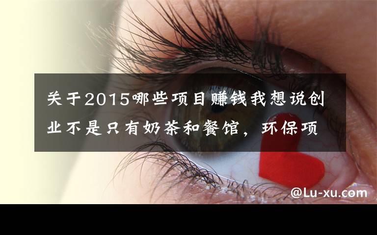 关于2015哪些项目赚钱我想说创业不是只有奶茶和餐馆,环保项目更挣钱,收藏迟了就找不到了