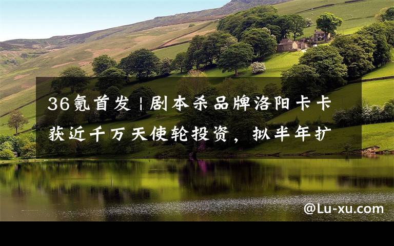 36氪首发 | 剧本杀品牌洛阳卡卡获近千万天使轮投资,拟半年扩张至500家门店