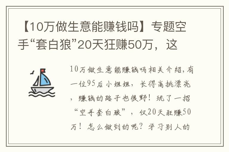 【10万做生意能赚钱吗】专题空手“套白狼”20天狂赚50万,这个赚钱路子真够野