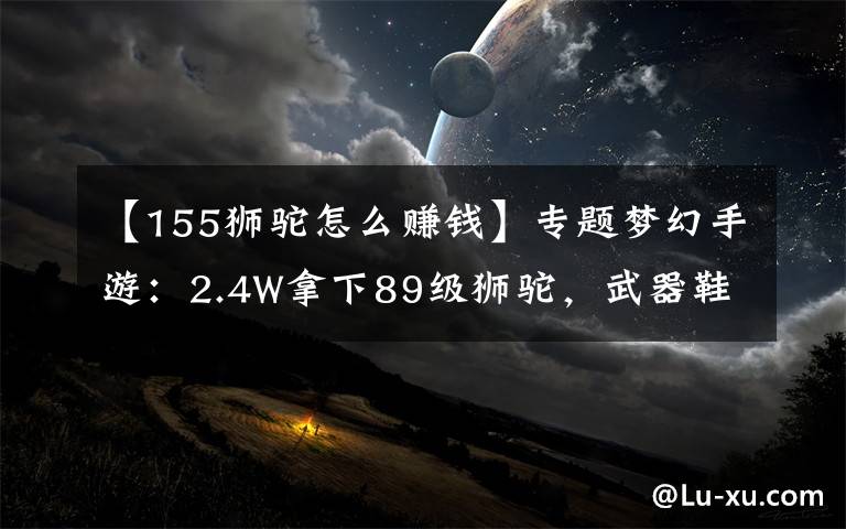 【155狮驼怎么赚钱】专题梦幻手游：2.4W拿下89级狮驼，武器鞋子属性优秀，"回血"不少