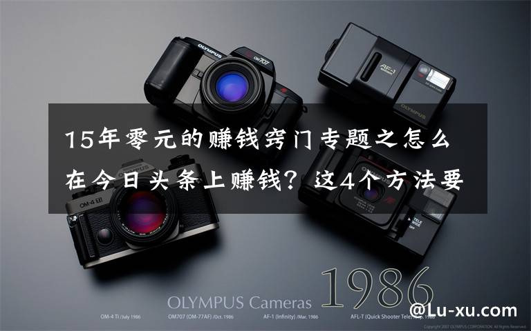 15年零元的赚钱窍门专题之怎么在今日头条上赚钱？这4个方法要学会，0粉丝就能赚钱