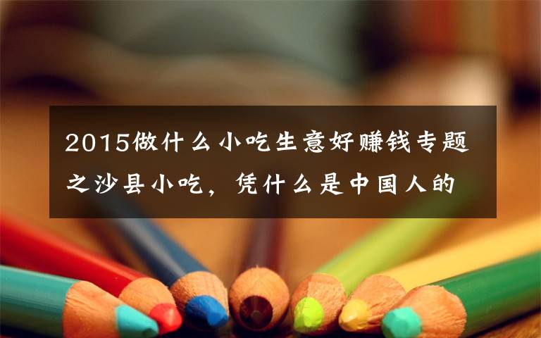 2015做什么小吃生意好赚钱专题之沙县小吃,凭什么是中国人的大众食堂