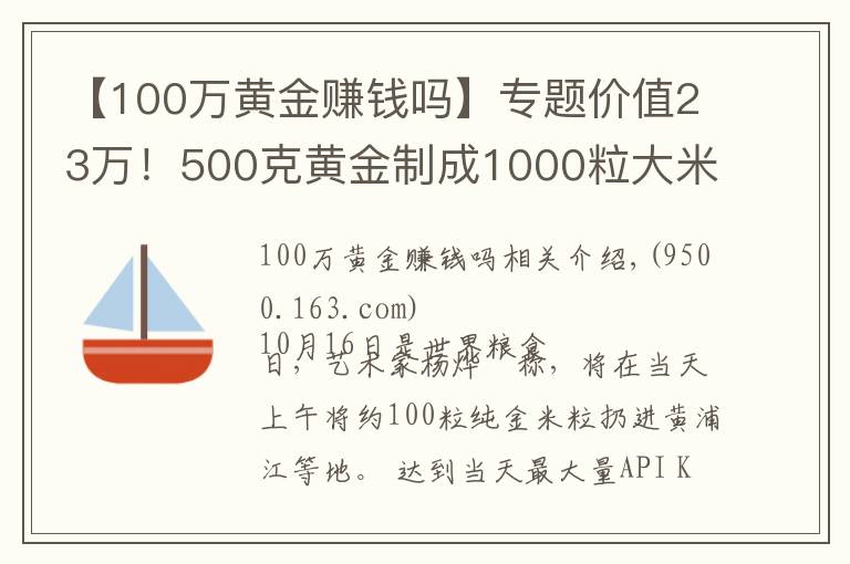【100万黄金赚钱吗】专题价值23万！500克黄金制成1000粒大米扔进黄浦江？网友炸锅了