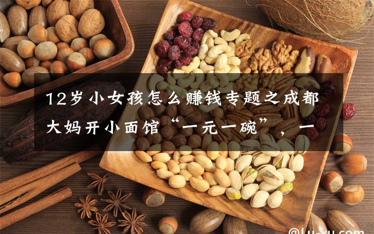 12岁小女孩怎么赚钱专题之成都大妈开小面馆“一元一碗”,一年盈利97万,生意策略值得借鉴