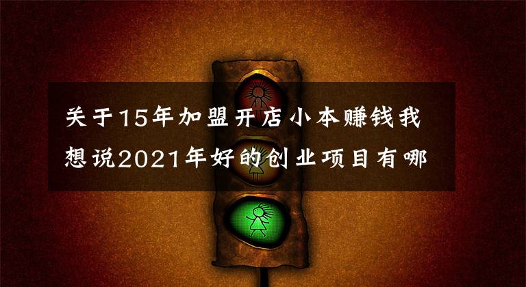 关于15年加盟开店小本赚钱我想说2021年好的创业项目有哪些？盘点适合普通人的十大创业项目排行榜