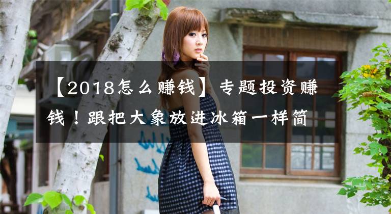 【2018怎么赚钱】专题投资赚钱！跟把大象放进冰箱一样简单！只需3步