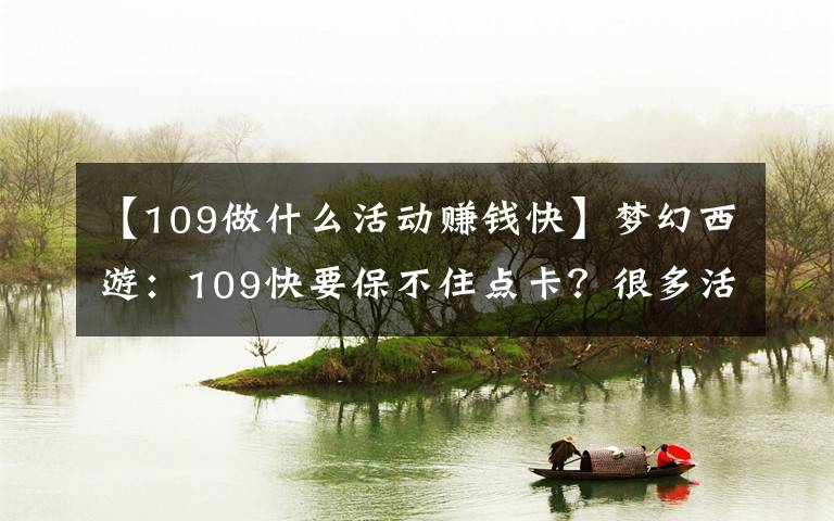【109做什么活动赚钱快】梦幻西游:109快要保不住点卡?很多活动给储备,奖励逐渐降低