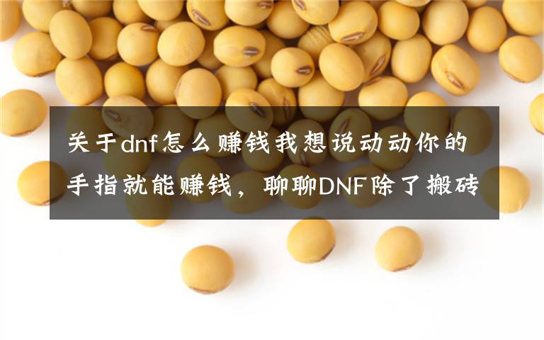 关于dnf怎么赚钱我想说动动你的手指就能赚钱,聊聊DNF除了搬砖外还有什么赚钱的方式