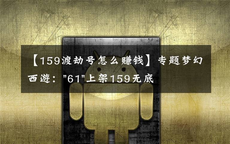 【159渡劫号怎么赚钱】专题梦幻西游:"61"上架159无底洞,附加150不磨武器,要烤火的节奏