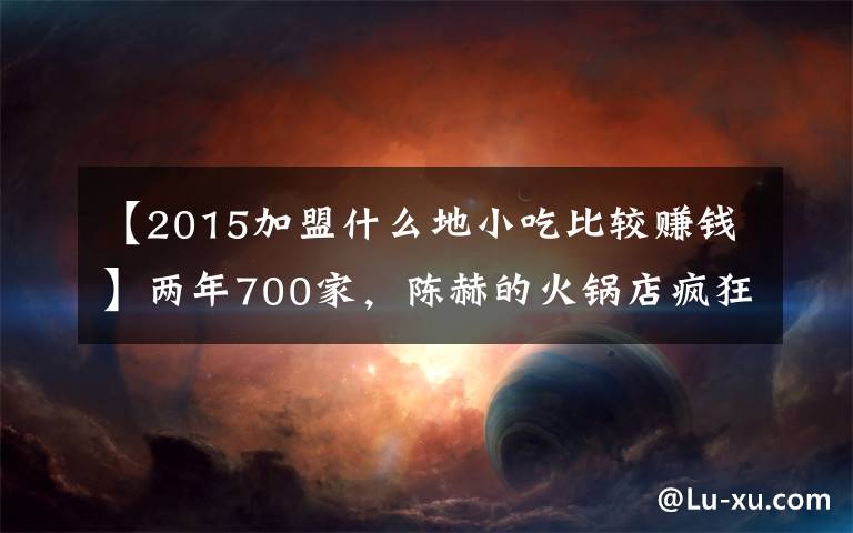 【2015加盟什么地小吃比较赚钱】两年700家,陈赫的火锅店疯狂吸金