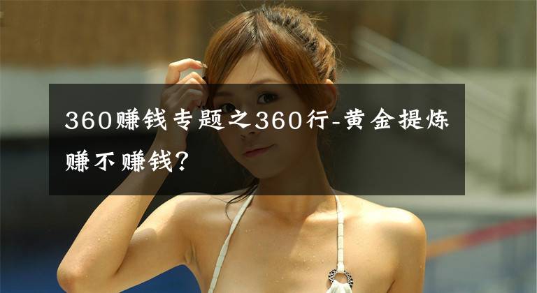 360赚钱专题之360行-黄金提炼赚不赚钱?