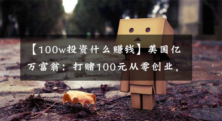 【100w投资什么赚钱】美国亿万富翁:打赌100元从零创业,要三个月赚100万,结果很现实