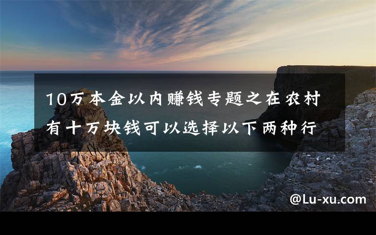 10万本金以内赚钱专题之在农村有十万块钱可以选择以下两种行业,比打工强还能致富