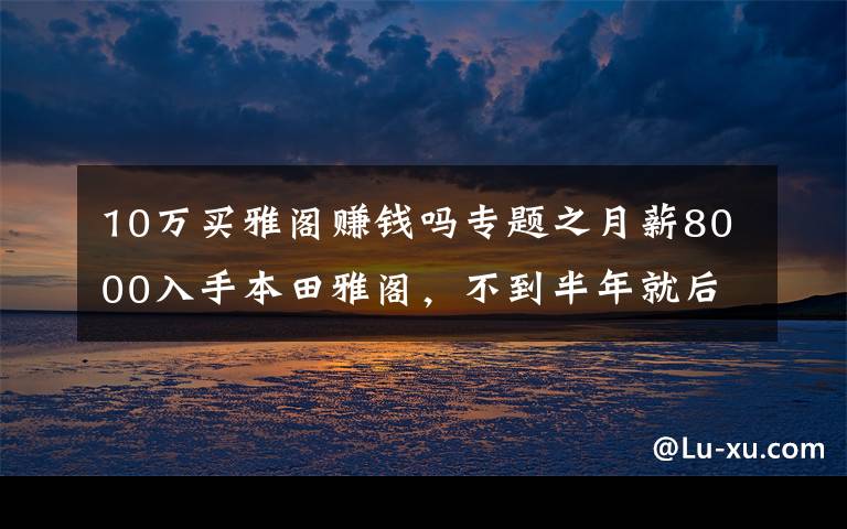 10万买雅阁赚钱吗专题之月薪8000入手本田雅阁，不到半年就后悔了，看看这是为何