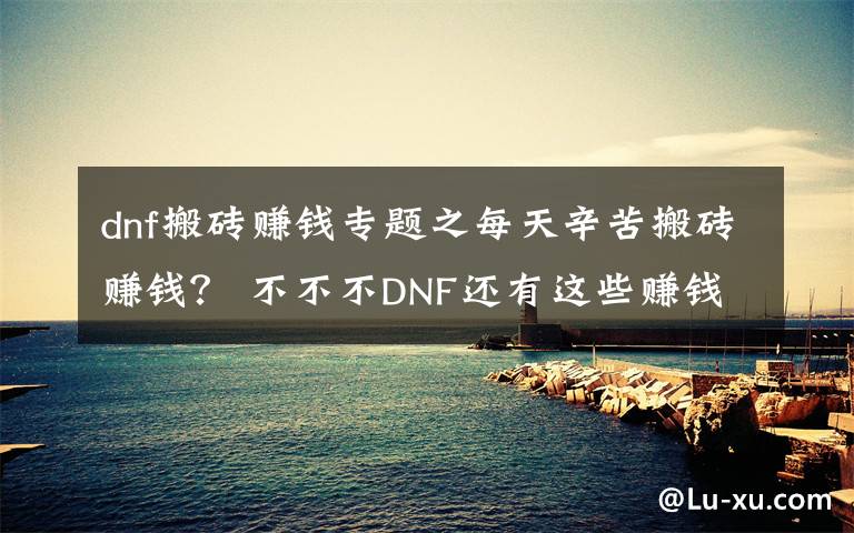 dnf搬砖赚钱专题之每天辛苦搬砖赚钱? 不不不DNF还有这些赚钱方法