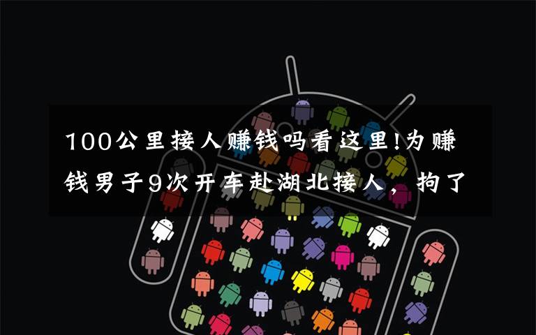 100公里接人赚钱吗看这里!为赚钱男子9次开车赴湖北接人,拘了