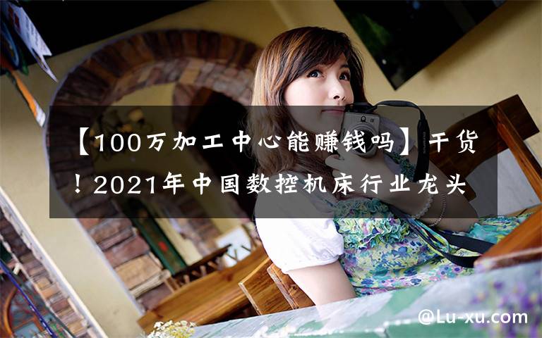 【100万加工中心能赚钱吗】干货!2021年中国数控机床行业龙头企业分析——创世纪
