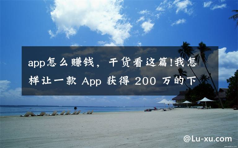 app怎么赚钱,干货看这篇!我怎样让一款 App 获得 200 万的下载量,还从广告上赚了 10 万?