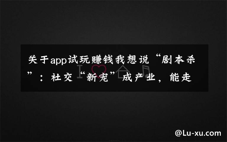 关于app试玩赚钱我想说“剧本杀”:社交“新宠”成产业,能走多远看格调