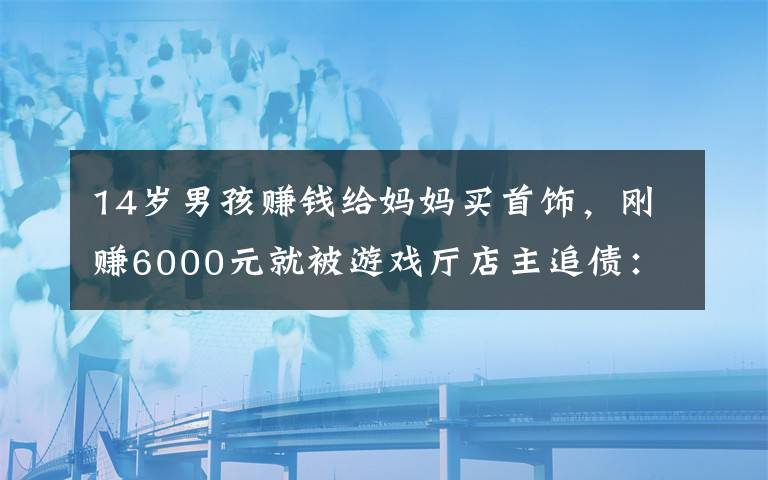 14岁男孩赚钱给妈妈买首饰，刚赚6000元就被游戏厅店主追债：他私自倒卖游戏币，给店里带来经营损失