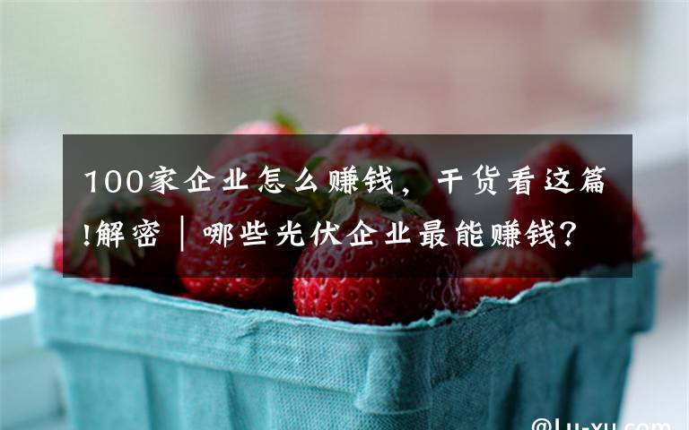 100家企业怎么赚钱,干货看这篇!解密|哪些光伏企业最能赚钱?