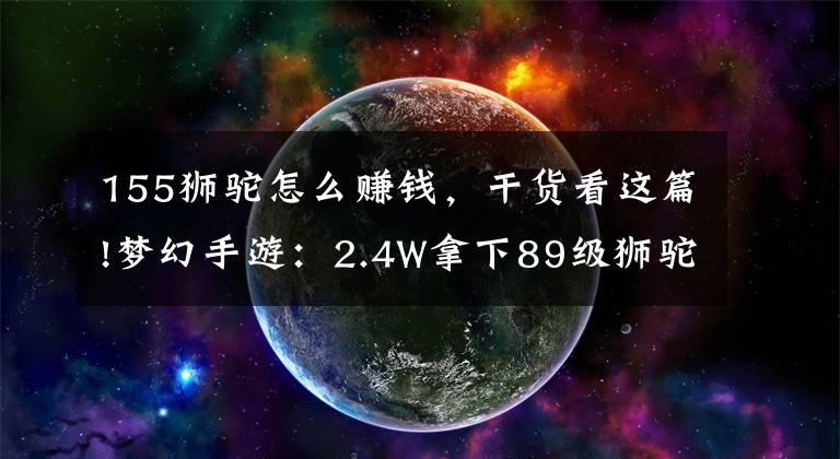 155狮驼怎么赚钱,干货看这篇!梦幻手游:2.4W拿下89级狮驼,武器鞋子属性优秀,"回血"不少