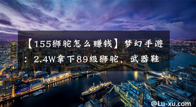 【155狮驼怎么赚钱】梦幻手游:2.4W拿下89级狮驼,武器鞋子属性优秀,"回血"不少