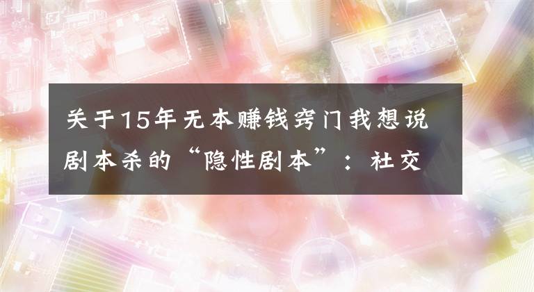 关于15年无本赚钱窍门我想说剧本杀的“隐性剧本”:社交新宠背后存涉黄与抄袭盗版等隐忧