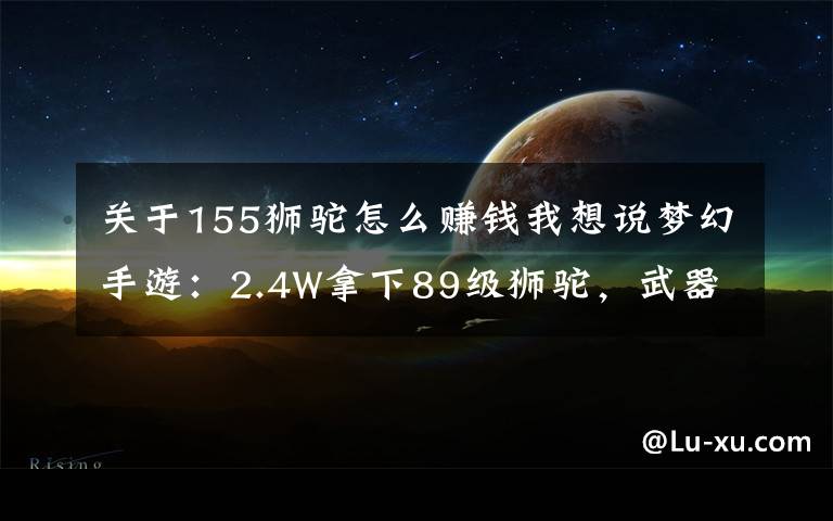 关于155狮驼怎么赚钱我想说梦幻手游:2.4W拿下89级狮驼,武器鞋子属性优秀,"回血"不少