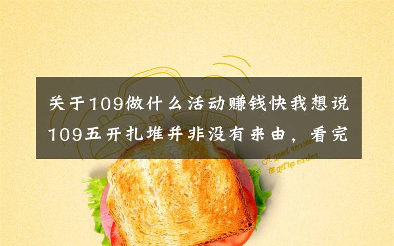 关于109做什么活动赚钱快我想说109五开扎堆并非没有来由,看完收益你就知道原因了