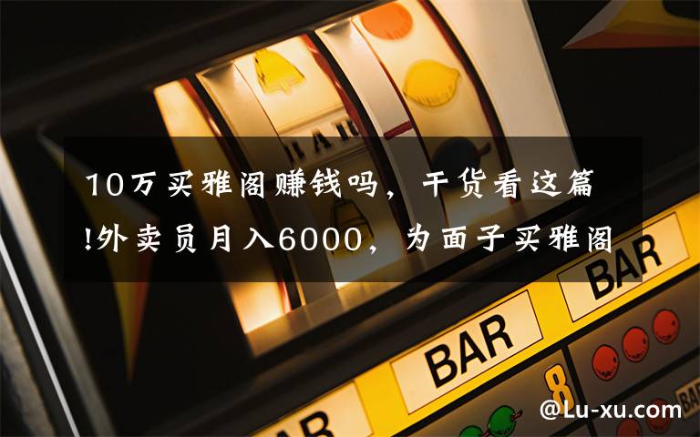 10万买雅阁赚钱吗，干货看这篇!外卖员月入6000，为面子买雅阁，半年后只想买车
