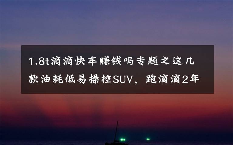 1.8t滴滴快车赚钱吗专题之这几款油耗低易操控SUV，跑滴滴2年回本且赚钱！