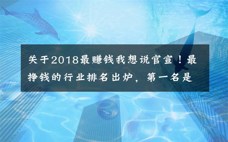 关于2018最赚钱我想说官宣！最挣钱的行业排名出炉，第一名是...