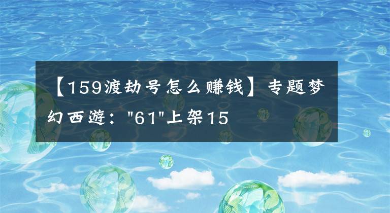 【159渡劫号怎么赚钱】专题梦幻西游："61"上架159无底洞，附加150不磨武器，要烤火的节奏