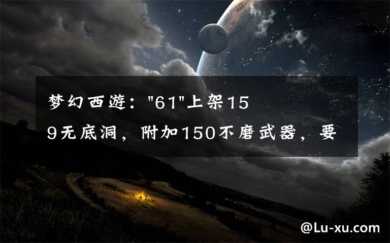 梦幻西游:"61"上架159无底洞,附加150不磨武器,要烤火的节奏