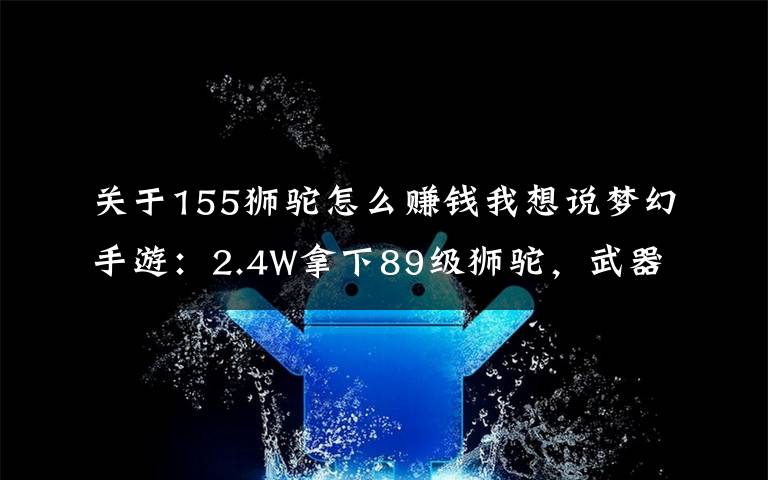 关于155狮驼怎么赚钱我想说梦幻手游：2.4W拿下89级狮驼，武器鞋子属性优秀，"回血"不少